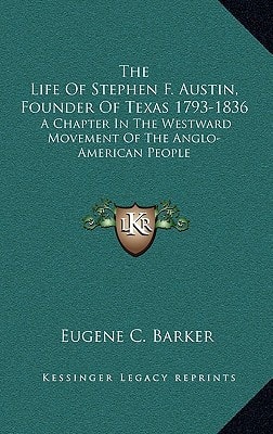 The Life Of Stephen F. Austin, Founder Of Texas 1793-1836: A Chapter In The Westward Movement Of The Anglo-American People