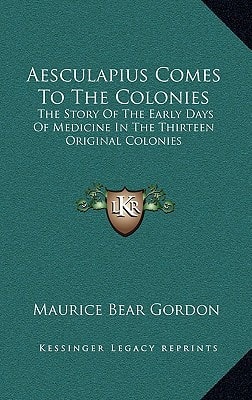 Aesculapius Comes To The Colonies: The Story Of The Early Days Of Medicine In The Thirteen Original Colonies