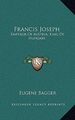 Francis Joseph: Emperor Of Austria, King Of Hungary