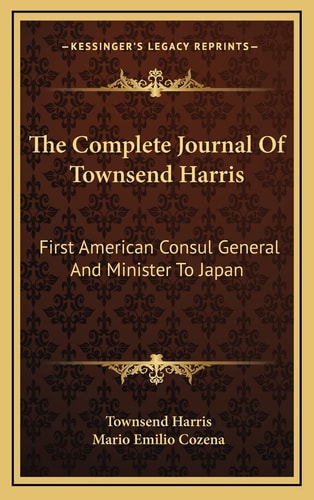 The Complete Journal Of Townsend Harris: First American Consul General And Minister To Japan