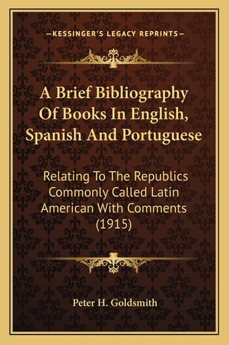 A Brief Bibliography Of Books In English, Spanish And Portuguese: Relating To The Republics Commonly Called Latin American With Comments (1915)