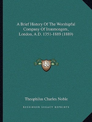 A Brief History Of The Worshipful Company Of Ironmongers, London, A.D. 1351-1889 (1889)