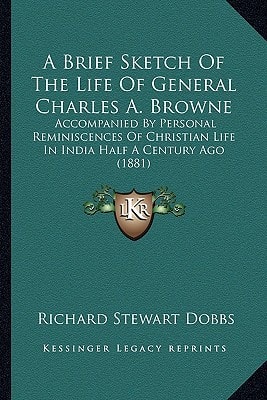 A Brief Sketch Of The Life Of General Charles A. Browne: Accompanied By Personal Reminiscences Of Christian Life In India Half A Century Ago (1881)