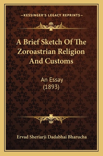 A Brief Sketch Of The Zoroastrian Religion And Customs: An Essay (1893)
