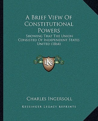A Brief View Of Constitutional Powers: Showing That The Union Consisted Of Independent States United (1864)