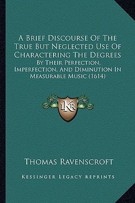 A Brief Discourse Of The True But Neglected Use Of Charactering The Degrees: By Their Perfection, Imperfection, And Diminution In Measurable Music (1614)