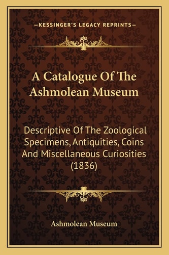A Catalogue Of The Ashmolean Museum: Descriptive Of The Zoological Specimens, Antiquities, Coins And Miscellaneous Curiosities (1836)