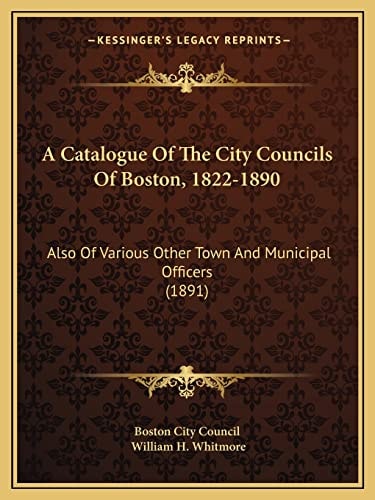 A Catalogue Of The City Councils Of Boston, 1822-1890: Also Of Various Other Town And Municipal Officers (1891)