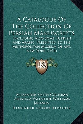 A Catalogue Of The Collection Of Persian Manuscripts: Including Also Some Turkish And Arabic, Presented To The Metropolitan Museum Of Art, New York (1914)