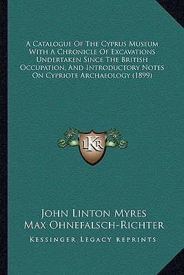 A Catalogue Of The Cyprus Museum With A Chronicle Of Excavations Undertaken Since The British Occupation, And Introductory Notes On Cypriote Archaeology (1899)
