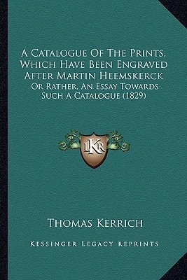 A Catalogue Of The Prints, Which Have Been Engraved After Martin Heemskerck: Or Rather, An Essay Towards Such A Catalogue (1829)