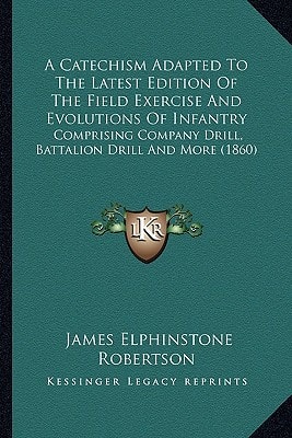 A Catechism Adapted To The Latest Edition Of The Field Exercise And Evolutions Of Infantry: Comprising Company Drill, Battalion Drill And More (1860)