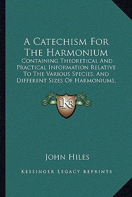 A Catechism For The Harmonium: Containing Theoretical And Practical Information Relative To The Various Species, And Different Sizes Of Harmoniums, And The Capabilities Of Each (1877)