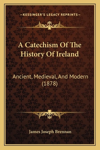 A Catechism Of The History Of Ireland: Ancient, Medieval, And Modern (1878)