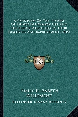 A Catechism On The History Of Things In Common Use, And The Events Which Led To Their Discovery And Improvement (1845)