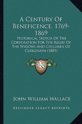 A Century Of Beneficence, 1769-1869: Historical Sketch Of The Corporation For The Relief Of The Widows And Children Of Clergymen (1889)