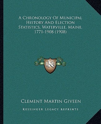 A Chronology Of Municipal History And Election Statistics, Waterville, Maine, 1771-1908 (1908)