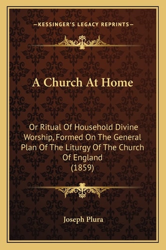 A Church At Home: Or Ritual Of Household Divine Worship, Formed On The General Plan Of The Liturgy Of The Church Of England (1859)