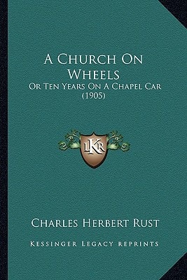 A Church On Wheels: Or Ten Years On A Chapel Car (1905)