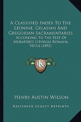 A Classified Index To The Leonine, Gelasian And Gregorian Sacramentaries: According To The Text Of Muratori's Liturgia Romana Vetus (1892)