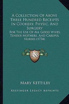 A Collection Of Above Three Hundred Receipts In Cookery, Physic, And Surgery: For The Use Of All Good Wives, Tender Mothers, And Careful Nurses (1734)