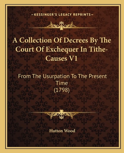 A Collection Of Decrees By The Court Of Exchequer In Tithe-Causes V1: From The Usurpation To The Present Time (1798)