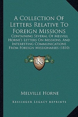 A Collection Of Letters Relative To Foreign Missions: Containing Several Of Melvill Horne's Letters On Missions, And Interesting Communications From Foreign Missionaries (1810)