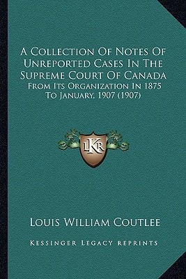 A Collection Of Notes Of Unreported Cases In The Supreme Court Of Canada: From Its Organization In 1875 To January, 1907 (1907)