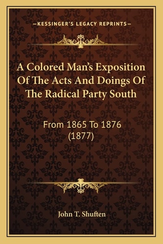 A Colored Man's Exposition Of The Acts And Doings Of The Radical Party South: From 1865 To 1876 (1877)