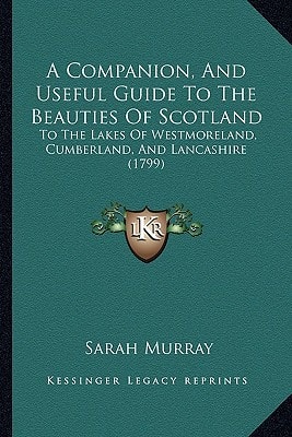 A Companion, And Useful Guide To The Beauties Of Scotland: To The Lakes Of Westmoreland, Cumberland, And Lancashire (1799)