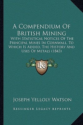 A Compendium Of British Mining: With Statistical Notices Of The Principal Mines In Cornwall, To Which Is Added, The History And Uses Of Metals (1843)