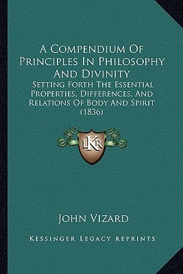 A Compendium Of Principles In Philosophy And Divinity: Setting Forth The Essential Properties, Differences, And Relations Of Body And Spirit (1836)