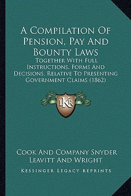 A Compilation Of Pension, Pay And Bounty Laws: Together With Full Instructions, Forms And Decisions, Relative To Presenting Government Claims (1862)