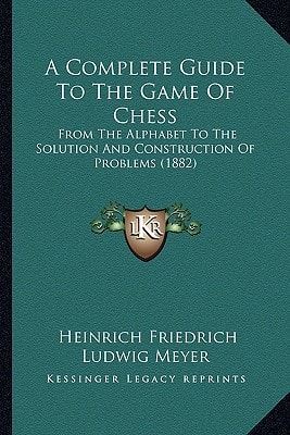 A Complete Guide To The Game Of Chess: From The Alphabet To The Solution And Construction Of Problems (1882)