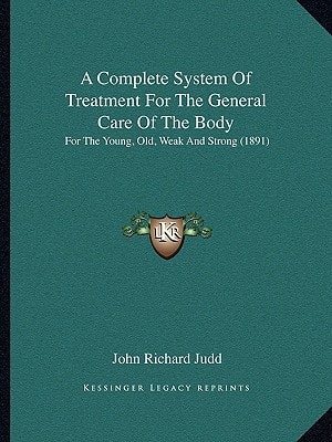 A Complete System Of Treatment For The General Care Of The Body: For The Young, Old, Weak And Strong (1891)