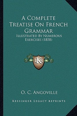 A Complete Treatise On French Grammar: Illustrated By Numerous Exercises (1858)