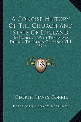 A Concise History Of The Church And State Of England: In Conflict With The Papacy During The Reign Of Henry VIII (1874)