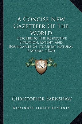 A Concise New Gazetteer Of The World: Describing The Respective Situation, Extent, And Boundaries Of Its Great Natural Features (1824)