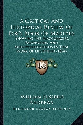 A Critical And Historical Review Of Fox's Book Of Martyrs: Showing The Inaccuracies, Falsehoods, And Misrepresentations In That Work Of Deception (1824)
