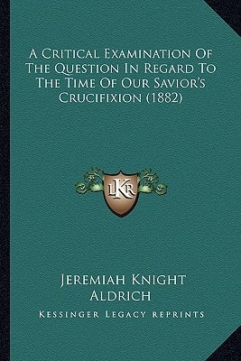 A Critical Examination Of The Question In Regard To The Time Of Our Savior's Crucifixion (1882)