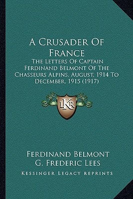 A Crusader Of France: The Letters Of Captain Ferdinand Belmont Of The Chasseurs Alpins, August, 1914 To December, 1915 (1917)