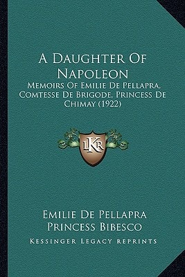 A Daughter Of Napoleon: Memoirs Of Emilie De Pellapra, Comtesse De Brigode, Princess De Chimay (1922)