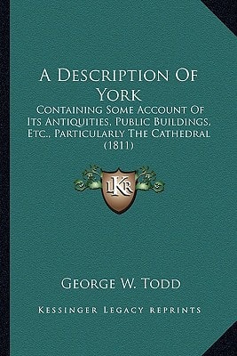 A Description Of York: Containing Some Account Of Its Antiquities, Public Buildings, Etc., Particularly The Cathedral (1811)