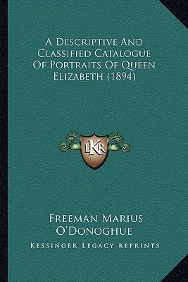 A Descriptive And Classified Catalogue Of Portraits Of Queen Elizabeth (1894)