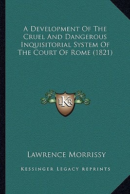 A Development Of The Cruel And Dangerous Inquisitorial System Of The Court Of Rome (1821)