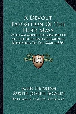 A Devout Exposition Of The Holy Mass: With An Ample Declaration Of All The Rites And Ceremonies Belonging To The Same (1876)