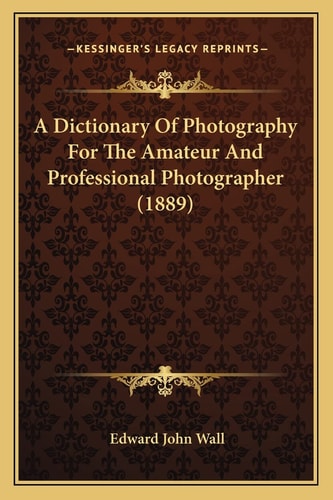 A Dictionary Of Photography For The Amateur And Professional Photographer (1889)