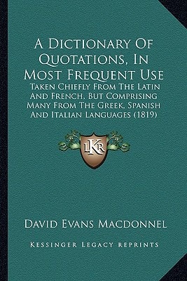 A Dictionary Of Quotations, In Most Frequent Use: Taken Chiefly From The Latin And French, But Comprising Many From The Greek, Spanish And Italian Languages (1819)