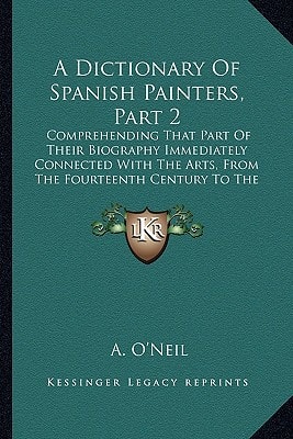 A Dictionary Of Spanish Painters, Part 2: Comprehending That Part Of Their Biography Immediately Connected With The Arts, From The Fourteenth Century To The Eighteenth (1834)