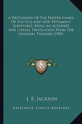 A Dictionary Of The Proper Names Of The Old And New Testament Scriptures, Being An Accurate And Literal Translation From The Original Tongues (1909)